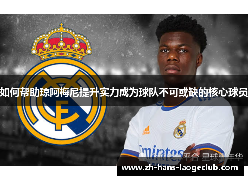 如何帮助琼阿梅尼提升实力成为球队不可或缺的核心球员 如何帮助琼阿梅尼提升实力成为球队不可或缺的核心球员