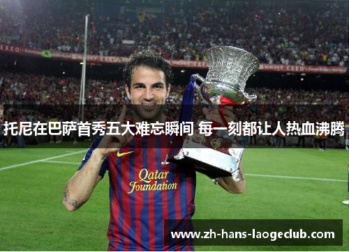 托尼在巴萨首秀五大难忘瞬间 每一刻都让人热血沸腾 托尼在巴萨首秀五大难忘瞬间 每一刻都让人热血沸腾