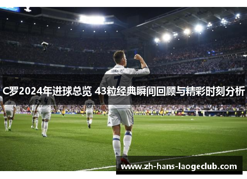 C罗2024年进球总览 43粒经典瞬间回顾与精彩时刻分析 C罗2024年进球总览 43粒经典瞬间回顾与精彩时刻分析
