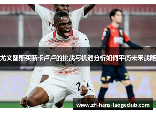 尤文图斯买断卡卢卢的挑战与机遇分析如何平衡未来战略