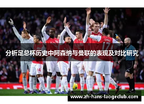 分析足总杯历史中阿森纳与曼联的表现及对比研究 分析足总杯历史中阿森纳与曼联的表现及对比研究