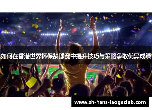 如何在香港世界杯保龄球赛中提升技巧与策略争取优异成绩 如何在香港世界杯保龄球赛中提升技巧与策略争取优异成绩