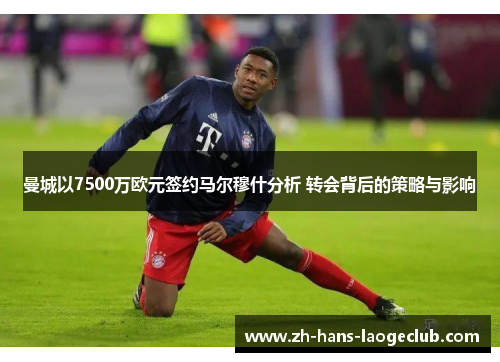 曼城以7500万欧元签约马尔穆什分析 转会背后的策略与影响 曼城以7500万欧元签约马尔穆什分析 转会背后的策略与影响
