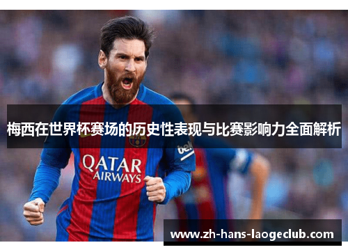 梅西在世界杯赛场的历史性表现与比赛影响力全面解析