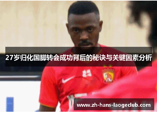27岁归化国脚转会成功背后的秘诀与关键因素分析