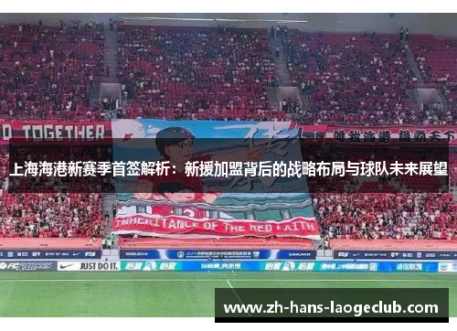 上海海港新赛季首签解析：新援加盟背后的战略布局与球队未来展望