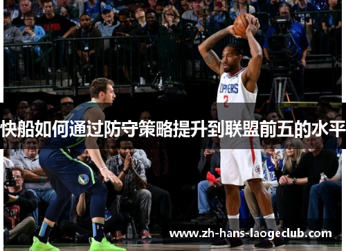 快船如何通过防守策略提升到联盟前五的水平 快船如何通过防守策略提升到联盟前五的水平
