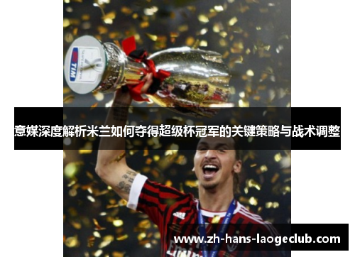 意媒深度解析米兰如何夺得超级杯冠军的关键策略与战术调整 意媒深度解析米兰如何夺得超级杯冠军的关键策略与战术调整