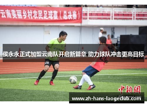 侯永永正式加盟云南队开启新篇章 助力球队冲击更高目标