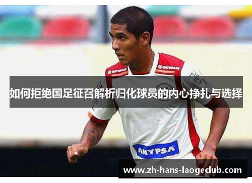 如何拒绝国足征召解析归化球员的内心挣扎与选择 如何拒绝国足征召解析归化球员的内心挣扎与选择