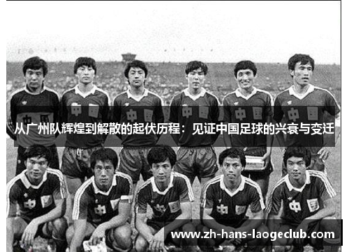 从广州队辉煌到解散的起伏历程:见证中国足球的兴衰与变迁 从广州队辉煌到解散的起伏历程:见证中国足球的兴衰与变迁