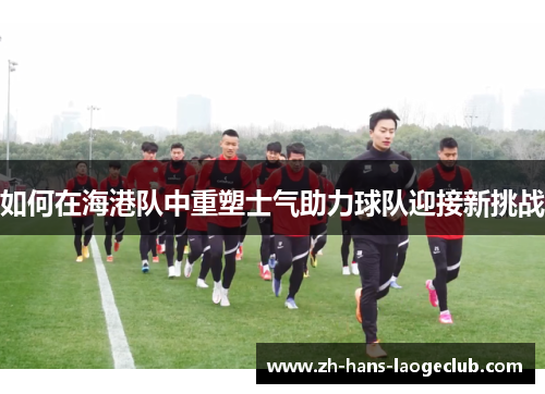 如何在海港队中重塑士气助力球队迎接新挑战 如何在海港队中重塑士气助力球队迎接新挑战