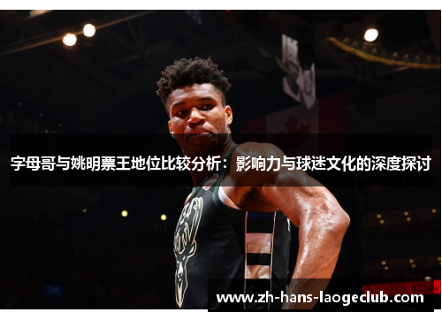 字母哥与姚明票王地位比较分析:影响力与球迷文化的深度探讨 字母哥与姚明票王地位比较分析:影响力与球迷文化的深度探讨