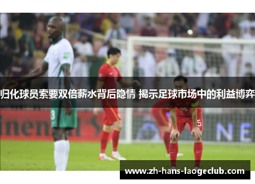归化球员索要双倍薪水背后隐情 揭示足球市场中的利益博弈 归化球员索要双倍薪水背后隐情 揭示足球市场中的利益博弈