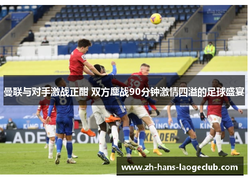 曼联与对手激战正酣 双方鏖战90分钟激情四溢的足球盛宴