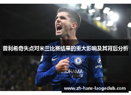 普利希奇失点对米兰比赛结果的重大影响及其背后分析 普利希奇失点对米兰比赛结果的重大影响及其背后分析