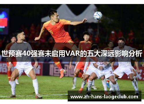 世预赛40强赛未启用VAR的五大深远影响分析 世预赛40强赛未启用VAR的五大深远影响分析