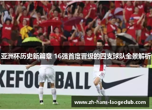 亚洲杯历史新篇章 16强首度晋级的四支球队全景解析 亚洲杯历史新篇章 16强首度晋级的四支球队全景解析