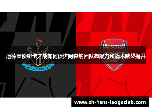 厄德高谈纽卡之战如何促进阿森纳团队凝聚力和战术默契提升