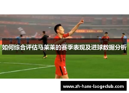 如何综合评估马莱莱的赛季表现及进球数据分析 如何综合评估马莱莱的赛季表现及进球数据分析