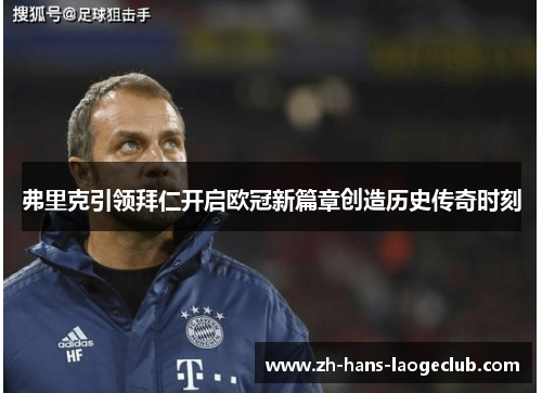 弗里克引领拜仁开启欧冠新篇章创造历史传奇时刻
