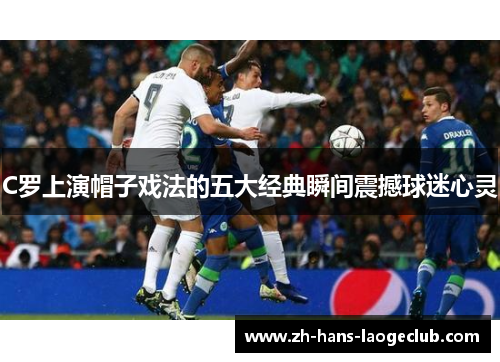 C罗上演帽子戏法的五大经典瞬间震撼球迷心灵