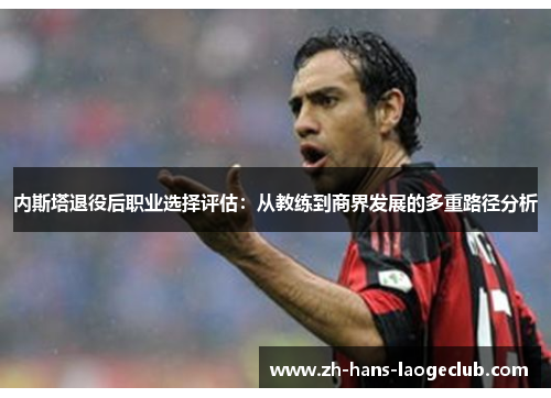 内斯塔退役后职业选择评估：从教练到商界发展的多重路径分析