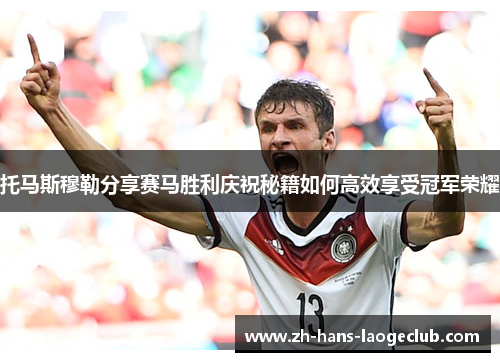 托马斯穆勒分享赛马胜利庆祝秘籍如何高效享受冠军荣耀