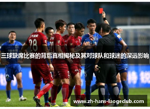 三球缺席比赛的背后真相揭秘及其对球队和球迷的深远影响