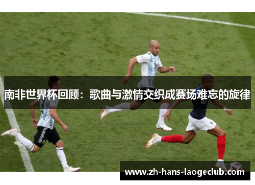 南非世界杯回顾：歌曲与激情交织成赛场难忘的旋律