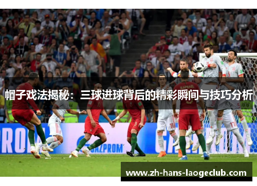 帽子戏法揭秘：三球进球背后的精彩瞬间与技巧分析