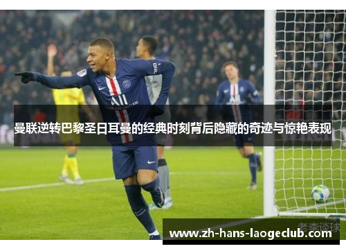 曼联逆转巴黎圣日耳曼的经典时刻背后隐藏的奇迹与惊艳表现