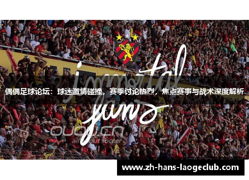 偶偶足球论坛：球迷激情碰撞，赛季讨论热烈，焦点赛事与战术深度解析