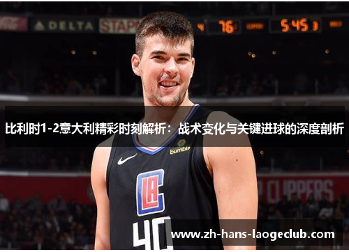 比利时1-2意大利精彩时刻解析：战术变化与关键进球的深度剖析