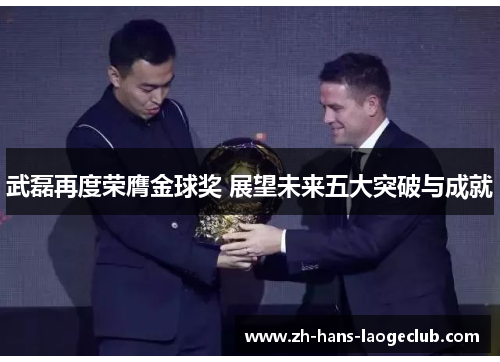 武磊再度荣膺金球奖 展望未来五大突破与成就