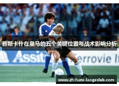 普斯卡什在皇马的五个关键位置与战术影响分析