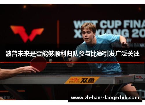 波普未来是否能够顺利归队参与比赛引发广泛关注