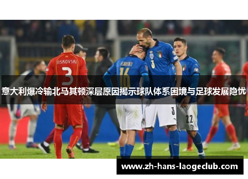 意大利爆冷输北马其顿深层原因揭示球队体系困境与足球发展隐忧