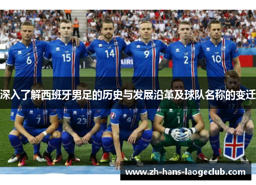 深入了解西班牙男足的历史与发展沿革及球队名称的变迁