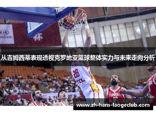 从吉姆西蒂表现透视克罗地亚篮球整体实力与未来走向分析 从吉姆西蒂表现透视克罗地亚篮球整体实力与未来走向分析