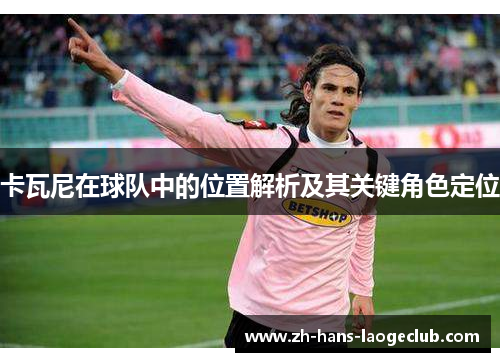卡瓦尼在球队中的位置解析及其关键角色定位