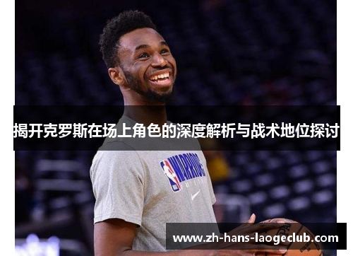 揭开克罗斯在场上角色的深度解析与战术地位探讨 揭开克罗斯在场上角色的深度解析与战术地位探讨