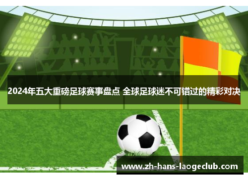 2024年五大重磅足球赛事盘点 全球足球迷不可错过的精彩对决