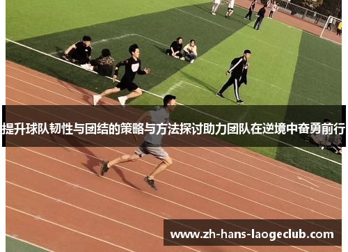 提升球队韧性与团结的策略与方法探讨助力团队在逆境中奋勇前行