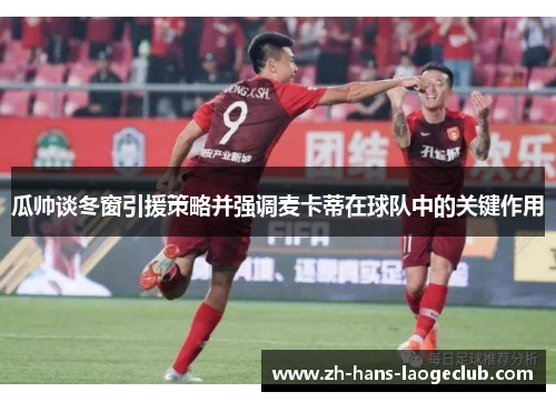 瓜帅谈冬窗引援策略并强调麦卡蒂在球队中的关键作用 瓜帅谈冬窗引援策略并强调麦卡蒂在球队中的关键作用