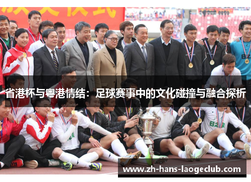 省港杯与粤港情结:足球赛事中的文化碰撞与融合探析 省港杯与粤港情结:足球赛事中的文化碰撞与融合探析