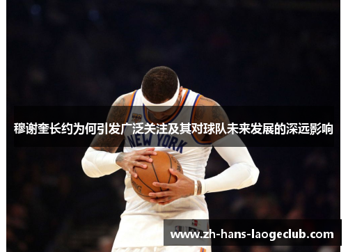 穆谢奎长约为何引发广泛关注及其对球队未来发展的深远影响 穆谢奎长约为何引发广泛关注及其对球队未来发展的深远影响