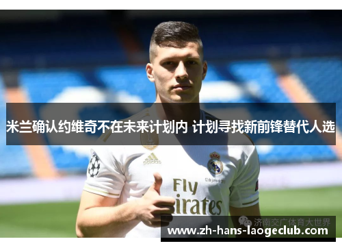 米兰确认约维奇不在未来计划内 计划寻找新前锋替代人选