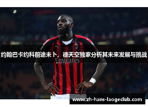 约翰巴卡约科前途未卜,德天空独家分析其未来发展与挑战 约翰巴卡约科前途未卜,德天空独家分析其未来发展与挑战