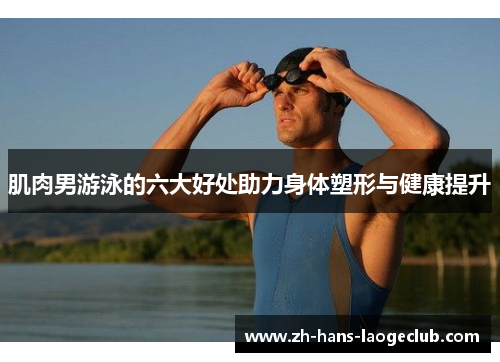 肌肉男游泳的六大好处助力身体塑形与健康提升